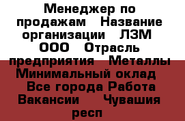 Менеджер по продажам › Название организации ­ ЛЗМ, ООО › Отрасль предприятия ­ Металлы › Минимальный оклад ­ 1 - Все города Работа » Вакансии   . Чувашия респ.